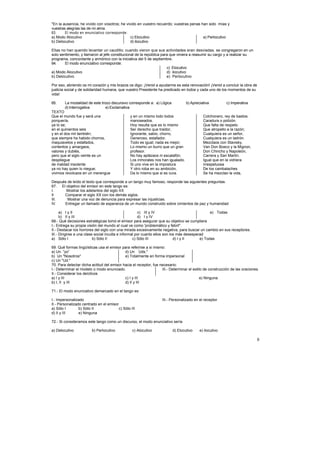 "En la ausencia, he vivido con vosotros; he vivido en vuestro recuerdo; vuestras penas han sido mías y
vuestras alegrías las de mi alma.
63.     El modo en enunciativo corresponde:
a) Modo Alocutivo                              c) Elocutivo                             e) Perlocutivo
b) Delocutivo                                  d) ilocutivo

Ellas no han querido levantar un caudillo; cuando vieron que sus actividades eran desviadas, se congregaron en un
solo sentimiento, y llamaron al jefe constitucional de la república para que viniera a reasumir su cargo y a realizar su
programa, concordante y armónico con la iniciativa del 5 de septiembre.
64.     El modo enunciativo corresponde:
                                                                       c) Elocutivo
a) Modo Alocutivo                                                      d) ilocutivo
b) Delocutivo                                                          e) Perlocutivo

Por eso, abriendo os mi corazón y mis brazos os digo: ¡Venid a ayudarme es esta renovación! ¡Venid a concluir la obra de
justicia social y de solidaridad humana, que vuestro Presidente ha predicado en todos y cada uno de los momentos de su
vida!

65.     La modalidad de este trozo discursivo corresponde a: a) Lógica             b) Apreciativa          c) Imperativa
        d) Interrogativa        e) Exclamativa
TEXTO
Que el mundo fue y será una                      y en un mismo lodo todos                    Colchonero, rey de bastos.
porquería,                                       manoseados.                                 Caradura o polizón.
ya lo se;                                        Hoy resulta que es lo mismo                 Que falta de respeto.
en el quinientos seis                            Ser derecho que traidor,                    Que atropello a la razón;
y en el dos mil también;                         Ignorante, sabio, chorro,                   Cualquiera es un señor,
que siempre ha habido chorros,                   Generoso, estafador.                        Cualquiera es un ladrón.
maquiavelos y estafados,                         Todo es igual; nada es mejor;               Mezclaos con Stavisky,
contentos y amargaos,                            Lo mismo un burro que un gran               Van Don Bosco y la Mignon,
valores y dublés,                                profesor.                                   Don Chincho y Napoleón,
pero que el siglo veinte es un                   No hay aplázaos ni escalafón;               Carrera y San Martín.
despliegue                                       Los inmorales nos han igualado.             Igual que en la vidriera
de maldad insolente                              Si uno vive en la impostura                 irrespetuosa
ya no hay quien lo niegue;                       Y otro roba en su ambición,                 De los cambalaches
vivimos revolcaos en un merengue                 Da lo mismo que si es cura.                 Se ha mezclao la vida,

Después de leído el texto que corresponde a un tango muy famoso, responde las siguientes preguntas.
67. El objetivo del emisor en este tango es:
I.     Mostrar los adelantos del siglo XX
II    Comparar el siglo XX con los demás siglos.
III.    Mostrar una voz de denuncia para expresar las injusticias.
IV.   Entregar un llamado de esperanza de un mundo construido sobre cimientos de paz y humanidad

      a) I y II                                        c) III y IV                               e) Todas
      b) II y III                                      d) I y IV
68.- Qué decisiones estratégicas tomó el emisor para asegurar que su objetivo se cumpliera
I.- Entrega su propia visión del mundo a! cual ve como 'problemático y febril".
II.- Destacar los horrores del siglo con una mirada excesivamente negativa, para buscar un cambio en sus receptores.
III.- Dirigirse a una clase social inculta e informal por cuanto ellos son los más desesperad
a) Sólo I                  b) Sólo II               c) Sólo III              d) I y II     e) Todas

69. Qué formas lingüísticas usa el emisor para referirse a si mismo:
a) Un “yo”                                  d) Un “Uds."
b) Un "Nosotros"                            e) Totalmente en forma impersonal
c) Un "Ud."
70. Para detectar dicha actitud del emisor hacia el receptor, fue necesario:
I.- Determinar el modelo o modo enunciado.                         III.- Determinar el estilo de construcción de las oraciones.
II.- Considerar los deícticos
a) I y III                                  c) I y III                                      e) Ninguna
b) I, II y III                              d) II y III

71.- El modo enunciativo demarcado en el tango es:

I.- Impersonalizado                                                III.- Personalizado en el receptor
II.- Personalizado centrado en el emisor
a) Sólo I        b) Sólo II              c) Sólo III
d) II y III      e) Ninguna

72.- Si consideramos este tango como un discurso, el modo enunciativo sería

a) Delocutivo            b) Perlocutivo           c) Alocutivo            d) Elocutivo     e) ilocutivo

                                                                                                                             8
 