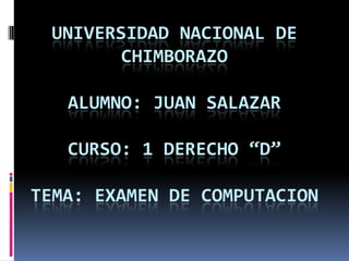 UNIVERSIDAD NACIONAL DE CHIMBORAZOALUMNO: JUAN SALAZARCURSO: 1 DERECHO “D”TEMA: EXAMEN DE COMPUTACION 