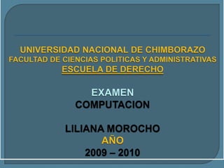 UNIVERSIDAD NACIONAL DE CHIMBORAZOFACULTAD DE CIENCIAS POLITICAS Y ADMINISTRATIVASESCUELA DE DERECHOEXAMENCOMPUTACIONLILIANA MOROCHOAÑO2009 – 2010 