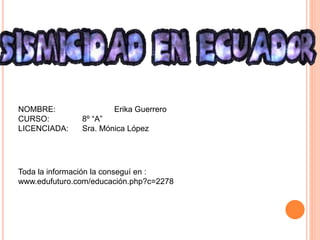 NOMBRE: Erika Guerrero
CURSO: 8º “A”
LICENCIADA: Sra. Mónica López
Toda la información la conseguí en :
www.edufuturo.com/educación.php?c=2278
 