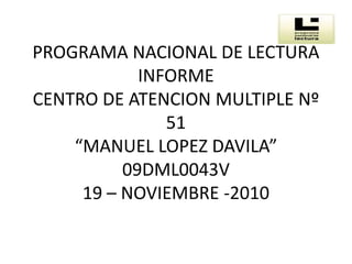 PROGRAMA NACIONAL DE LECTURAINFORMECENTRO DE ATENCION MULTIPLE Nº 51“MANUEL LOPEZ DAVILA”09DML0043V19 – NOVIEMBRE -2010 