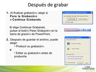 Después de grabar 1.  Al finalizar grabación; elegir si  Para la Grabación   o  Continua Grabando . Si elige Continuar Grabando,  pulsar el botón Parar Grabación en la barra de gración de PowerPoint. 2.  Después de guardar el archivo, puede elegir: Producir su grabación. o Editar su grabación antes de producirla.   