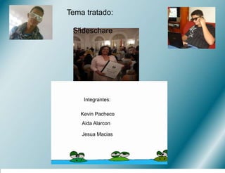 Tema tratado:    Slideschare Integrantes: Kevin Pacheco Aida Alarcon Jesua Macias 
