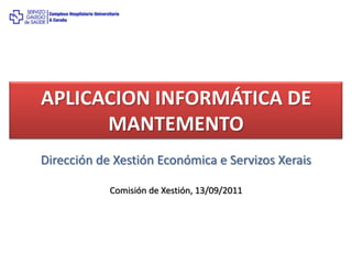 APLICACION INFORMÁTICA DE
      MANTEMENTO
Dirección de Xestión Económica e Servizos Xerais

            Comisión de Xestión, 13/09/2011
 