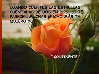 CUANDO CUENTES LAS ESTRELLAS, CUENTALAS DE DOS EN DOS; SI TE PARECEN MUCHAS MUCHO MÀS TE QUIERO YO. “  CONTINENTE ” 