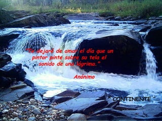 "Te dejaré de amar el día que un pintor pinte sobre su tela el sonido de una lágrima." Anónimo   “  CONTINENTE ” 