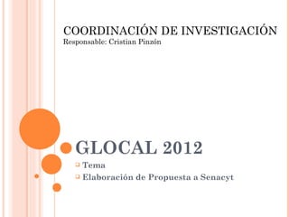 GLOCAL 2012 ,[object Object],[object Object],COORDINACIÓN DE INVESTIGACIÓN Responsable: Cristian Pinzón 