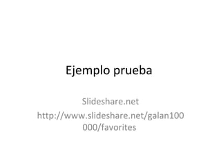 Ejemplo prueba  Slideshare.net http://www.slideshare.net/galan100000/favorites  