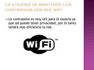  Lacontraseña es muy útil para el usuaria ya
 que así puede tener privacidad, por lo tanto
 tendrá mas eficiencia la red.
 