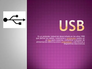 Es un estándar industrial desarrollado en los años 1990
que define los cables, conectores y protocolos usados en
           un bus para conectar, comunicar y proveer de
alimentación eléctrica entre ordenadores y periféricos y
                                 dispositivos electrónicos
 