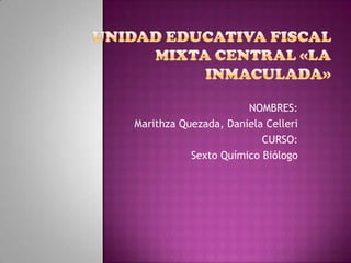 NOMBRES:
Marithza Quezada, Daniela Celleri
                         CURSO:
           Sexto Químico Biólogo
 
