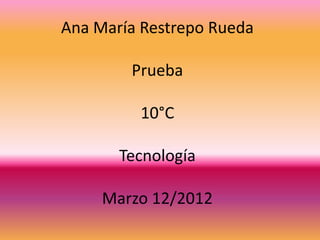 Ana María Restrepo Rueda

        Prueba

         10°C

       Tecnología

     Marzo 12/2012
 