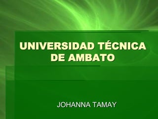 UNIVERSIDAD TÉCNICA
     DE AMBATO



     JOHANNA TAMAY
 