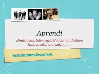 Aprendí Dinámicas, liderazgo, Coaching, diálogo Innovación, marketing, .... www.aaatinnova.blogspot.com 