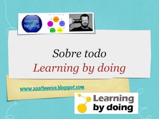 Sobre todo Learning by doing www.aaatinnova.blogspot.com 