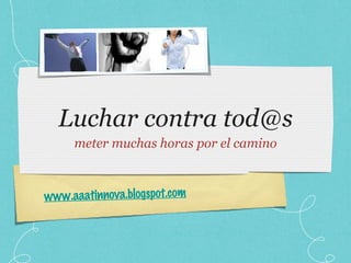 Luchar contra tod@s meter muchas horas por el camino www.aaatinnova.blogspot.com 
