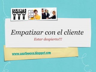Empatizar con el cliente  Estar despierto!!! www.aaatinnova.blogspot.com 