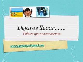 Dejaros llevar....... Y ahora que nos conocemos www.aaatinnova.blogspot.com 