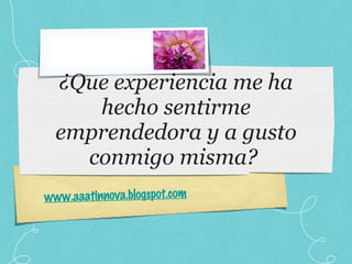 ¿Que experiencia me ha hecho sentirme emprendedora y a gusto conmigo misma?  www.aaatinnova.blogspot.com 