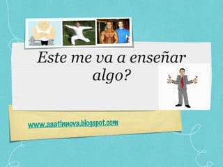 Este me va a enseñar algo? www.aaatinnova.blogspot.com 