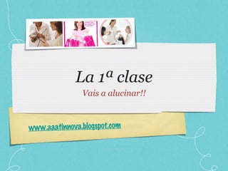 La 1ª clase Vais a alucinar!! www.aaatinnova.blogspot.com 
