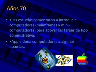 • •Las escuelas comenzaron a introducir
computadoras (mainframes y mini-
computadoras) para apoyar las tareas de tipo
administrativa.
• •Apple dona computadoras a algunas
escuelas.
Años 70