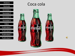 Coca colaHistoria
Formula
Variedad 1
Variedad 2
Variedad 3
Variedad 4
Video
Publicidad 1
Publicidad 2
Publicidad 3
Publicidad 4
 