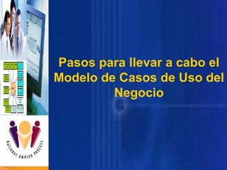 Pasos para llevar a cabo el
Modelo de Casos de Uso del
Negocio

 