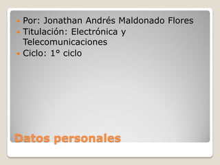 Por: Jonathan Andrés Maldonado Flores
 Titulación: Electrónica y
Telecomunicaciones
 Ciclo: 1° ciclo


Datos personales

 