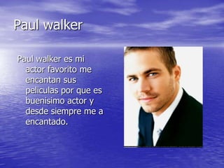 Paul walker
Paul walker es mi
actor favorito me
encantan sus
peliculas por que es
buenisimo actor y
desde siempre me a
encantado.
 