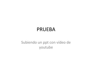 PRUEBA
Subiendo un ppt con vídeo de
youtube
 