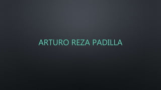 ARTURO REZA PADILLA
 