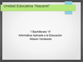 Unidad Educativa “Nazaret” 
1 Bachillerato “A” 
Informática Aplicada a la Educación 
Alisson Verdesoto 
 