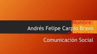 Nombre:
Andrés Felipe Carpio Bravo
Titulación:
Comunicación Social
 