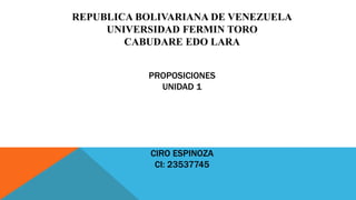 PROPOSICIONES
UNIDAD 1
CIRO ESPINOZA
CI: 23537745
REPUBLICA BOLIVARIANA DE VENEZUELA
UNIVERSIDAD FERMIN TORO
CABUDARE EDO LARA
 