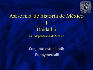 Conjunto estudiantil:
Puppymetcalli
Asesorías de historia de México
I
Unidad 5
La independencia de México
 
