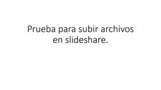 Prueba para subir archivos
en slideshare.
 