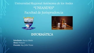 Universidad Regional Autónoma de los Andes
“UNIANDES”
Facultad de Jurisprudencia
Estudiante: Stacey Maita
Nivel: Primero
Docente: Ing. John Toasa
INFORMÁTICA
 