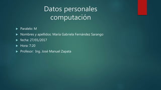 Datos personales
computación
 Paralelo: M
 Nombres y apellidos: María Gabriela Fernández Sarango
 fecha: 27/01/2017
 Hora: 7:20
 Profesor: Ing. José Manuel Zapata
 