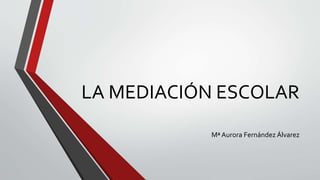 LA MEDIACIÓN ESCOLAR
Mª Aurora Fernández Álvarez
 