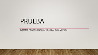 PRUEBA
INSERTAR POWER POINT CON VIDEOS AL AULA VIRTUAL
 