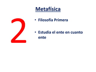Metafísica
• Filosofía Primera
• Estudia el ente en cuanto
ente
 