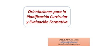 Orientaciones para la
Planificación Curricular
y Evaluación Formativa
JACQUELINE VILELA AUCCA
jvilelaauca@yahoo.com
Jacquelinevilela.blogspot.com
 