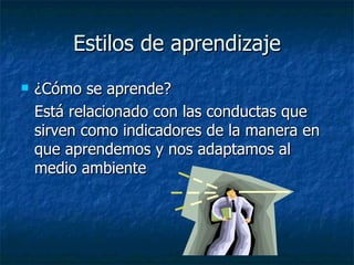 Estilos de aprendizaje ¿Cómo se aprende? Está relacionado con las conductas que sirven como indicadores de la manera en que aprendemos y nos adaptamos al medio ambiente 