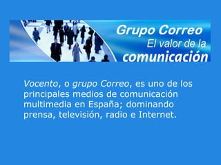 Vocento , o  grupo Correo , es uno de los principales medios de comunicación multimedia en España; dominando prensa, televisión, radio e Internet. 