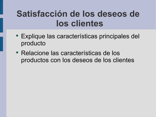 Satisfacción de los deseos de los clientes Explique las características principales del producto Relacione las características de los productos con los deseos de los clientes 
