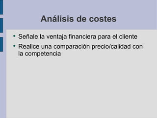 Análisis de costes Señale la ventaja financiera para el cliente Realice una comparación precio/calidad con la competencia 