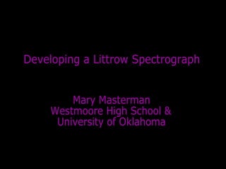 Developing a Littrow Spectrograph Mary Masterman Westmoore High School & University of Oklahoma 