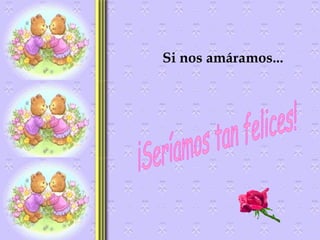 Si nos amáramos... ¡Seríamos tan felices! 