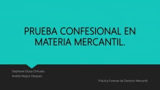 PRUEBA CONFESIONAL EN
MATERIA MERCANTIL.
Stephanie Eloisa Orihuela.
Andrés Mojica Vázquez.
Práctica Forense de Derecho Mercantil.
 